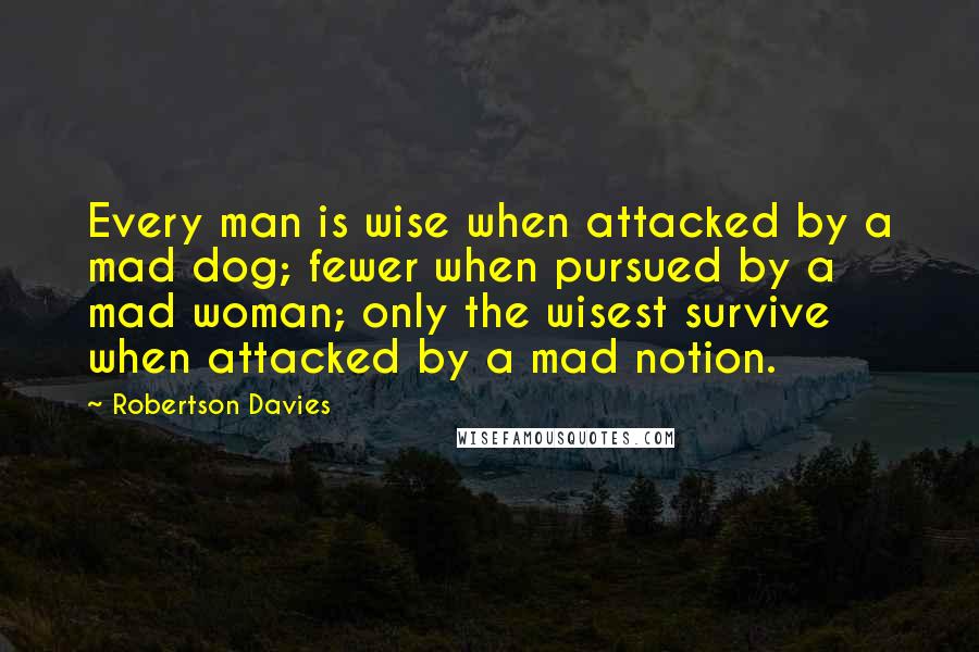Robertson Davies Quotes: Every man is wise when attacked by a mad dog; fewer when pursued by a mad woman; only the wisest survive when attacked by a mad notion.