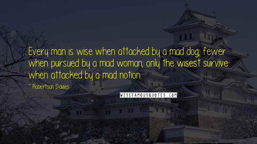 Robertson Davies Quotes: Every man is wise when attacked by a mad dog; fewer when pursued by a mad woman; only the wisest survive when attacked by a mad notion.