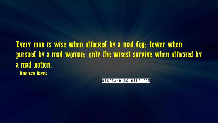 Robertson Davies Quotes: Every man is wise when attacked by a mad dog; fewer when pursued by a mad woman; only the wisest survive when attacked by a mad notion.