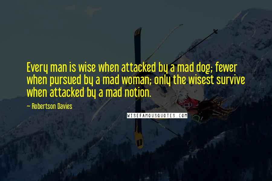Robertson Davies Quotes: Every man is wise when attacked by a mad dog; fewer when pursued by a mad woman; only the wisest survive when attacked by a mad notion.