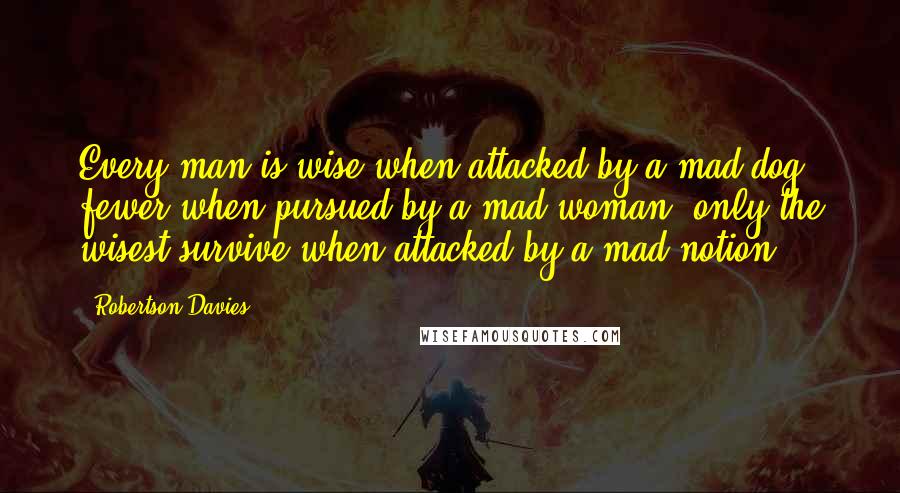 Robertson Davies Quotes: Every man is wise when attacked by a mad dog; fewer when pursued by a mad woman; only the wisest survive when attacked by a mad notion.