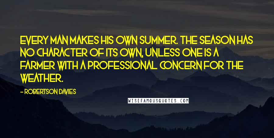Robertson Davies Quotes: Every man makes his own summer. The season has no character of its own, unless one is a farmer with a professional concern for the weather.
