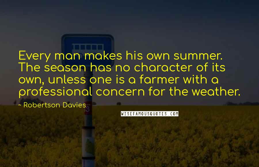 Robertson Davies Quotes: Every man makes his own summer. The season has no character of its own, unless one is a farmer with a professional concern for the weather.