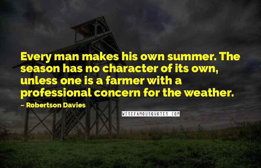 Robertson Davies Quotes: Every man makes his own summer. The season has no character of its own, unless one is a farmer with a professional concern for the weather.
