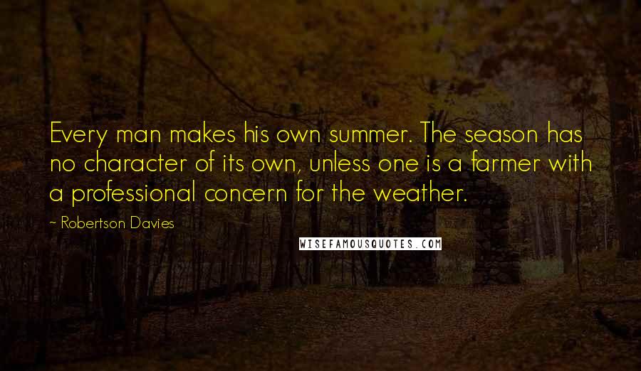 Robertson Davies Quotes: Every man makes his own summer. The season has no character of its own, unless one is a farmer with a professional concern for the weather.