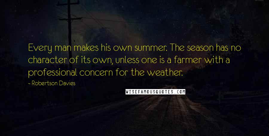 Robertson Davies Quotes: Every man makes his own summer. The season has no character of its own, unless one is a farmer with a professional concern for the weather.