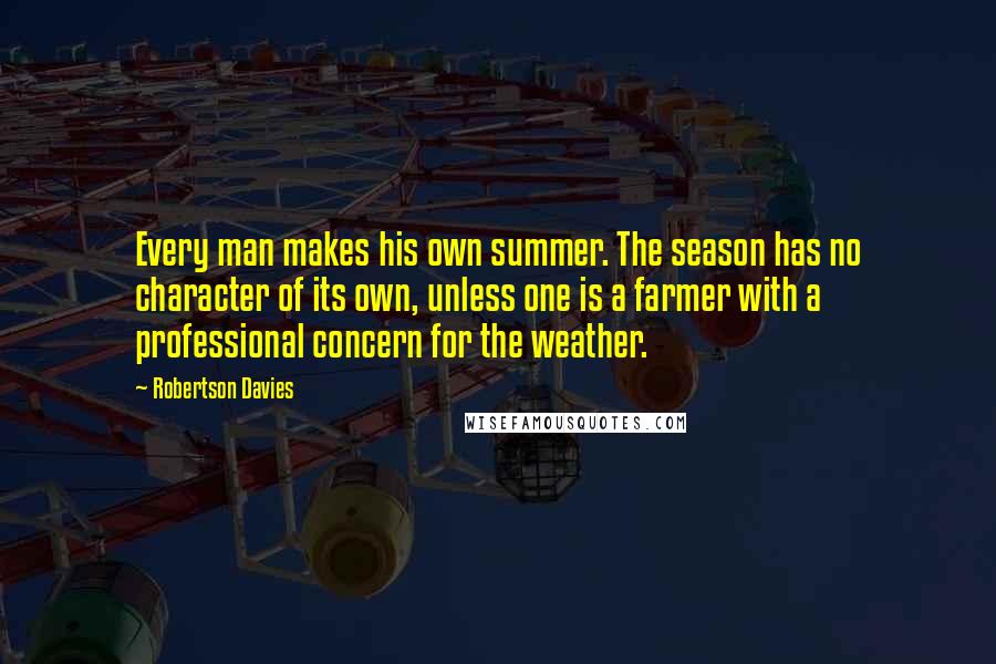 Robertson Davies Quotes: Every man makes his own summer. The season has no character of its own, unless one is a farmer with a professional concern for the weather.