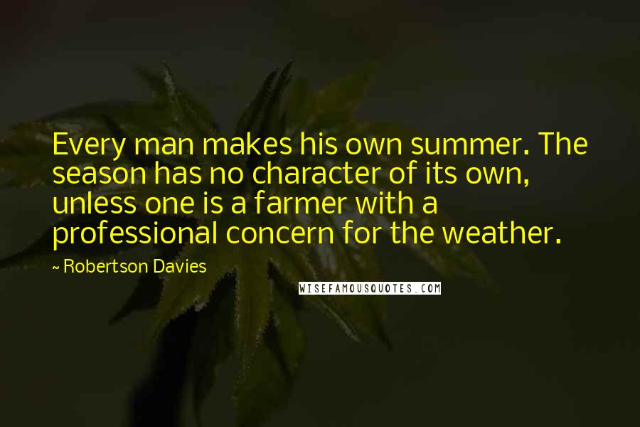 Robertson Davies Quotes: Every man makes his own summer. The season has no character of its own, unless one is a farmer with a professional concern for the weather.