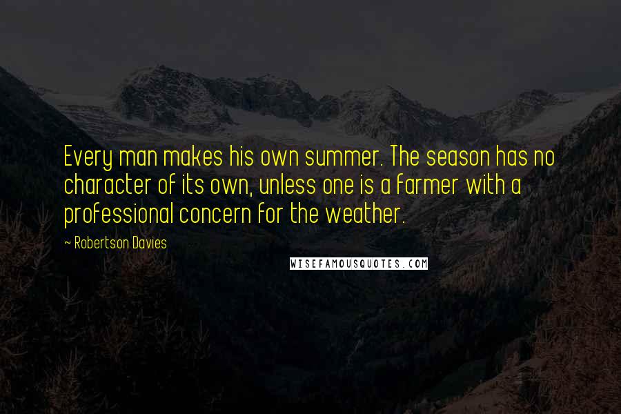 Robertson Davies Quotes: Every man makes his own summer. The season has no character of its own, unless one is a farmer with a professional concern for the weather.