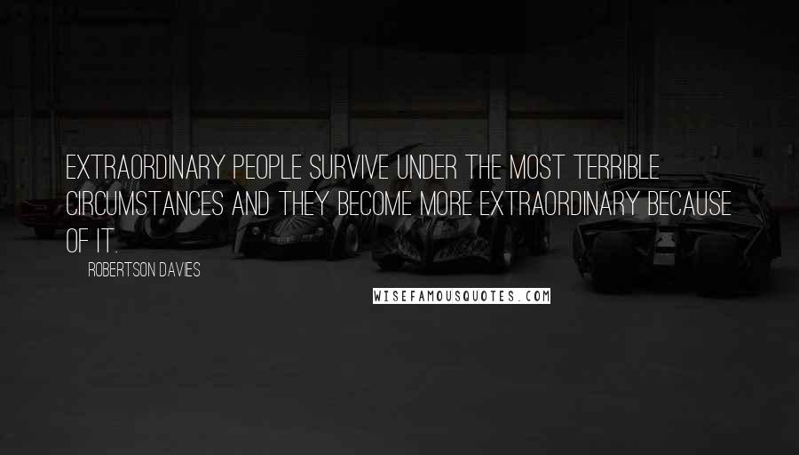 Robertson Davies Quotes: Extraordinary people survive under the most terrible circumstances and they become more extraordinary because of it.