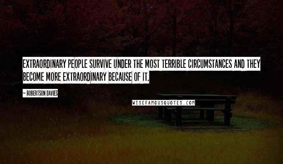 Robertson Davies Quotes: Extraordinary people survive under the most terrible circumstances and they become more extraordinary because of it.