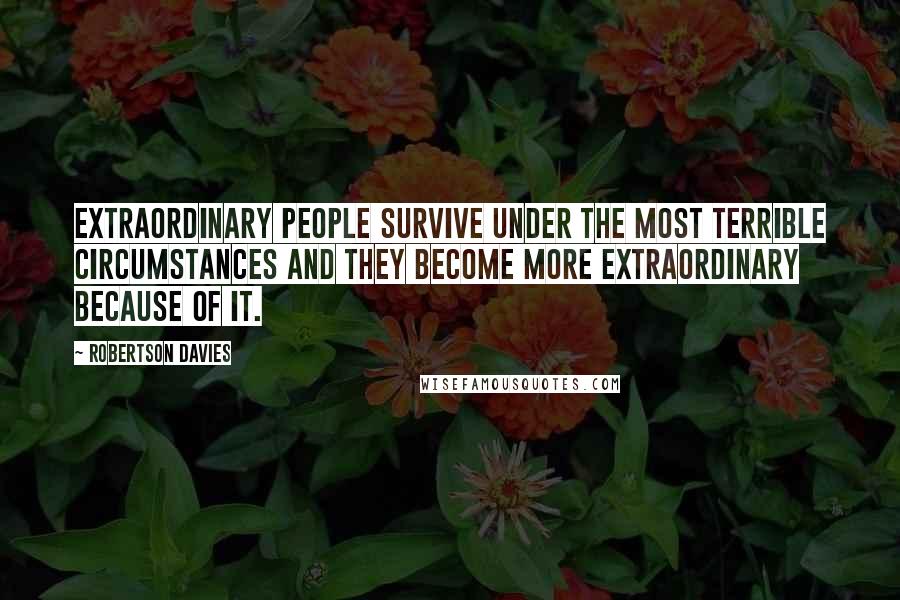 Robertson Davies Quotes: Extraordinary people survive under the most terrible circumstances and they become more extraordinary because of it.