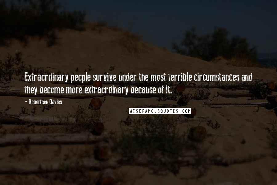 Robertson Davies Quotes: Extraordinary people survive under the most terrible circumstances and they become more extraordinary because of it.