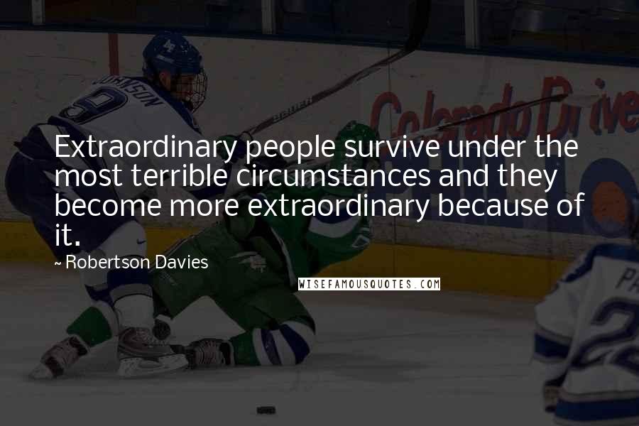 Robertson Davies Quotes: Extraordinary people survive under the most terrible circumstances and they become more extraordinary because of it.