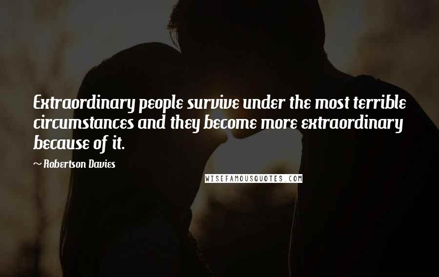 Robertson Davies Quotes: Extraordinary people survive under the most terrible circumstances and they become more extraordinary because of it.