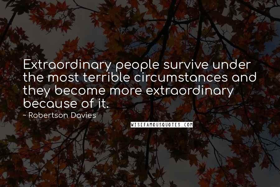 Robertson Davies Quotes: Extraordinary people survive under the most terrible circumstances and they become more extraordinary because of it.