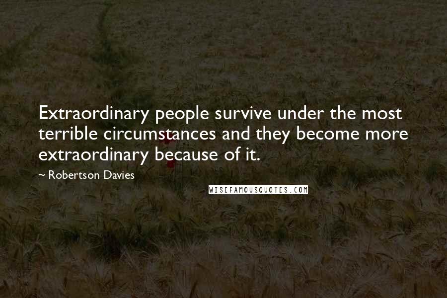 Robertson Davies Quotes: Extraordinary people survive under the most terrible circumstances and they become more extraordinary because of it.