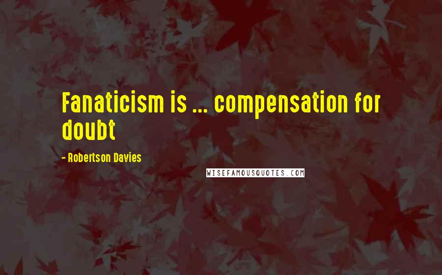 Robertson Davies Quotes: Fanaticism is ... compensation for doubt