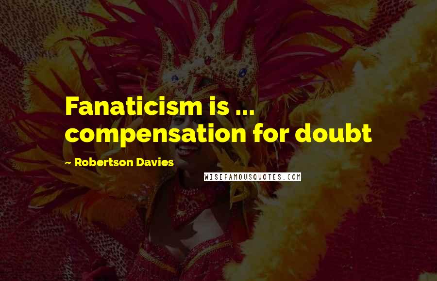 Robertson Davies Quotes: Fanaticism is ... compensation for doubt