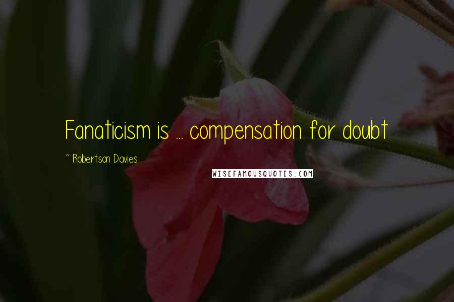 Robertson Davies Quotes: Fanaticism is ... compensation for doubt