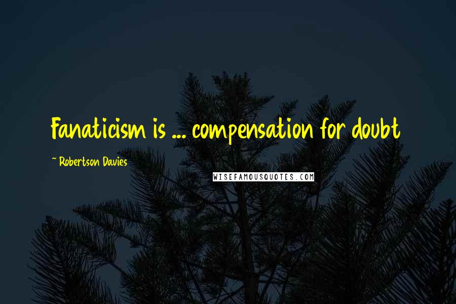 Robertson Davies Quotes: Fanaticism is ... compensation for doubt