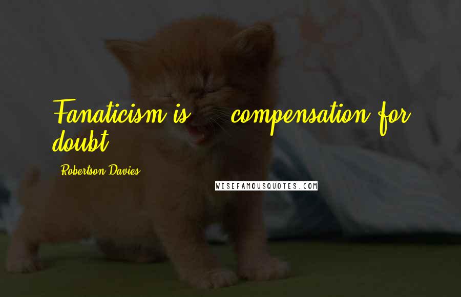 Robertson Davies Quotes: Fanaticism is ... compensation for doubt