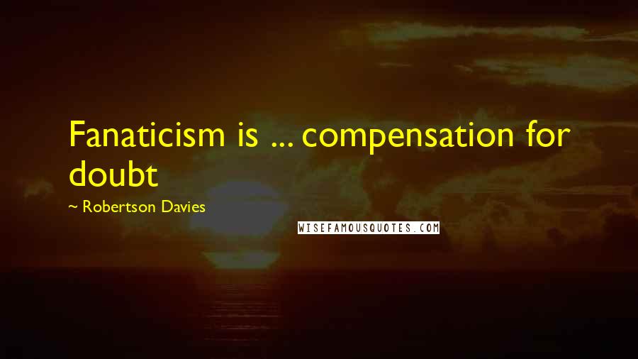 Robertson Davies Quotes: Fanaticism is ... compensation for doubt