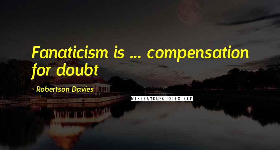 Robertson Davies Quotes: Fanaticism is ... compensation for doubt