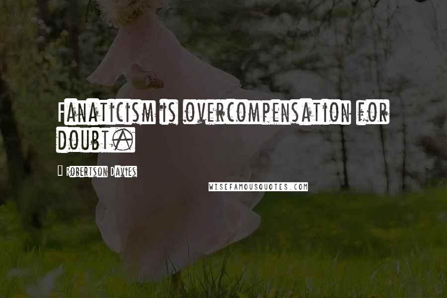 Robertson Davies Quotes: Fanaticism is overcompensation for doubt.