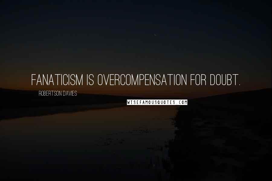 Robertson Davies Quotes: Fanaticism is overcompensation for doubt.