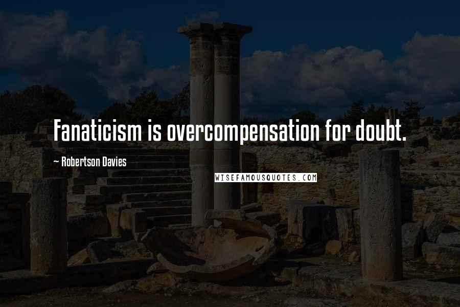 Robertson Davies Quotes: Fanaticism is overcompensation for doubt.