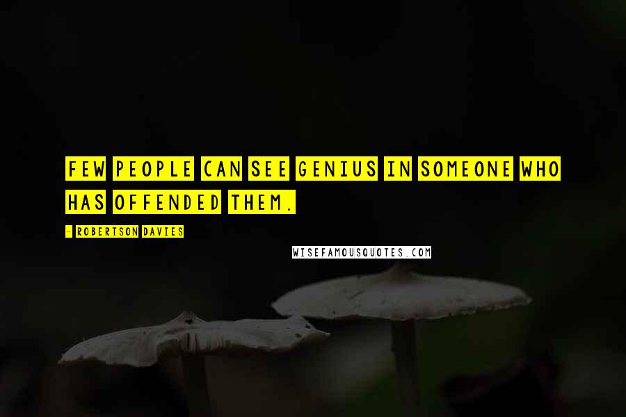 Robertson Davies Quotes: Few people can see genius in someone who has offended them.