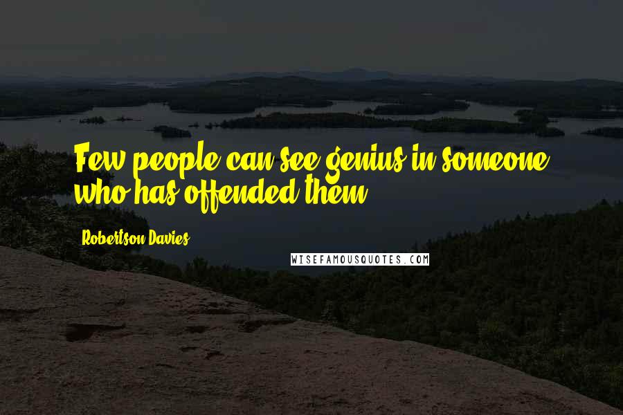 Robertson Davies Quotes: Few people can see genius in someone who has offended them.