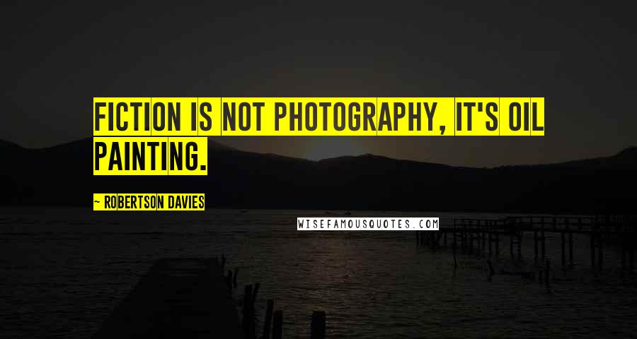 Robertson Davies Quotes: Fiction is not photography, it's oil painting.