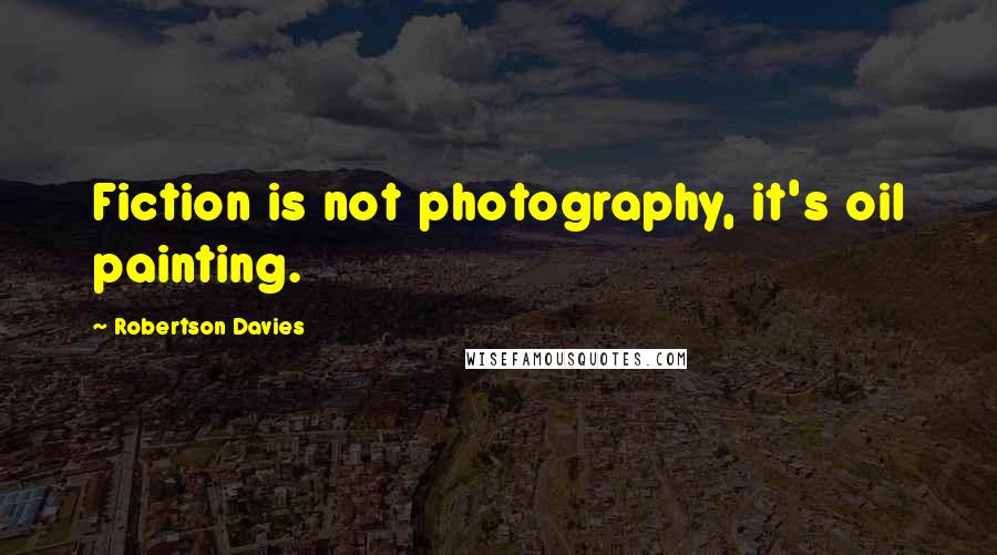 Robertson Davies Quotes: Fiction is not photography, it's oil painting.