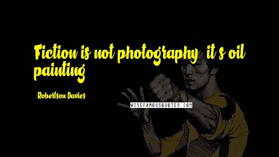 Robertson Davies Quotes: Fiction is not photography, it's oil painting.