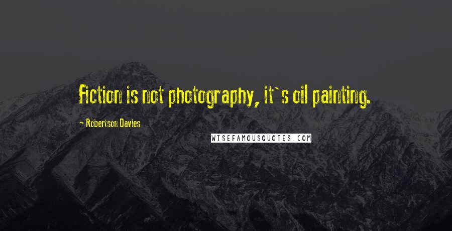 Robertson Davies Quotes: Fiction is not photography, it's oil painting.