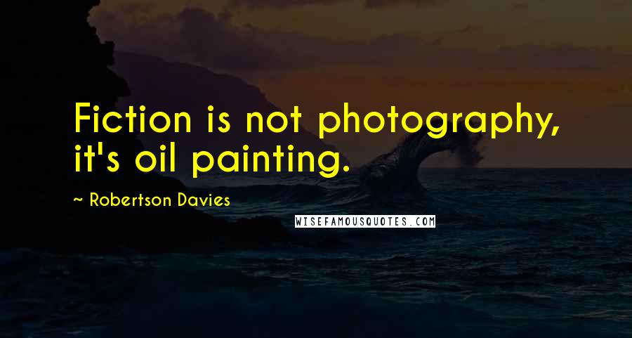 Robertson Davies Quotes: Fiction is not photography, it's oil painting.