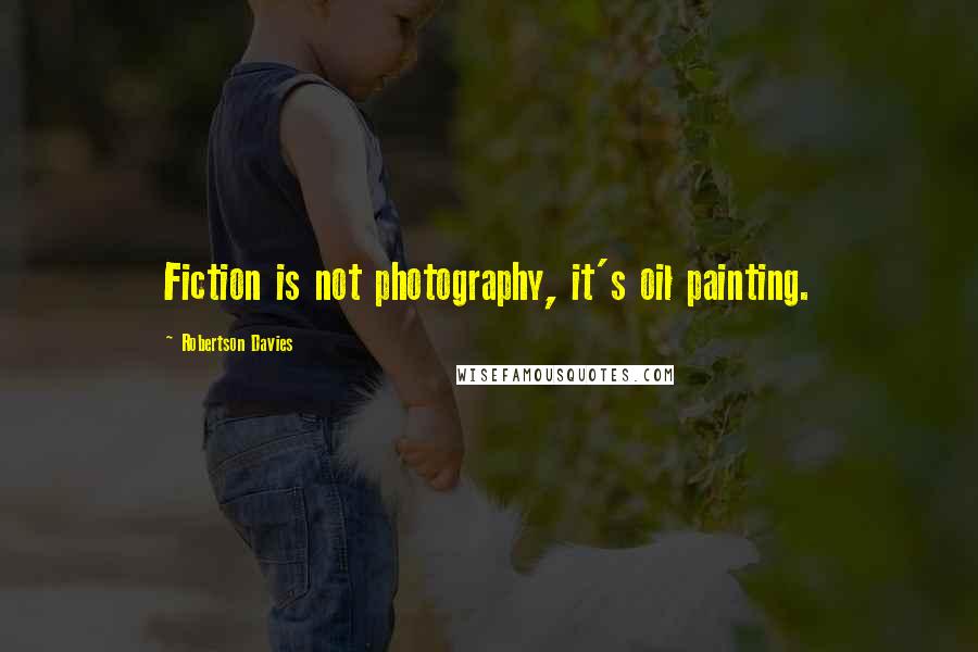 Robertson Davies Quotes: Fiction is not photography, it's oil painting.