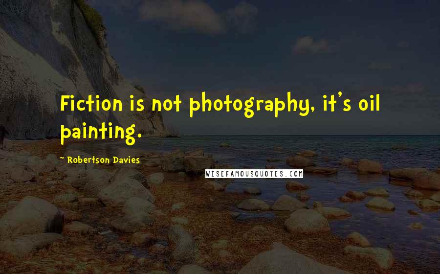 Robertson Davies Quotes: Fiction is not photography, it's oil painting.