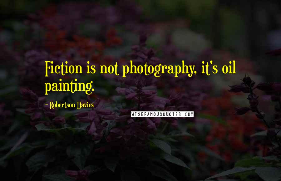 Robertson Davies Quotes: Fiction is not photography, it's oil painting.