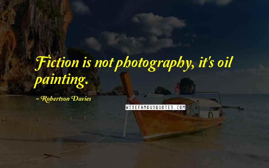 Robertson Davies Quotes: Fiction is not photography, it's oil painting.