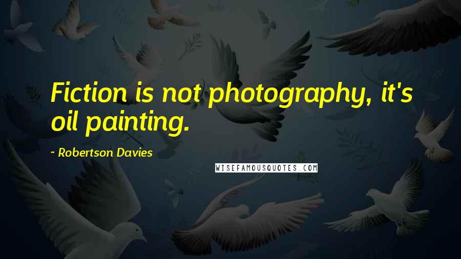 Robertson Davies Quotes: Fiction is not photography, it's oil painting.