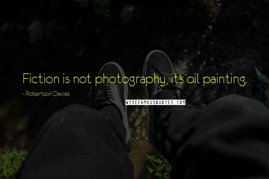 Robertson Davies Quotes: Fiction is not photography, it's oil painting.