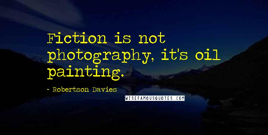 Robertson Davies Quotes: Fiction is not photography, it's oil painting.