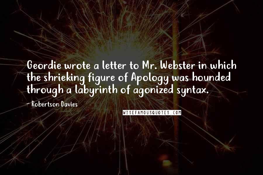 Robertson Davies Quotes: Geordie wrote a letter to Mr. Webster in which the shrieking figure of Apology was hounded through a labyrinth of agonized syntax.