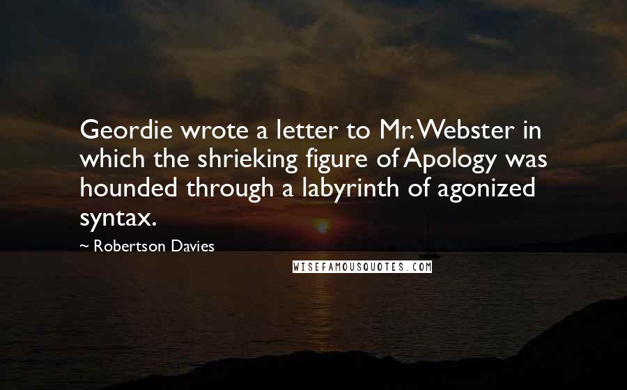Robertson Davies Quotes: Geordie wrote a letter to Mr. Webster in which the shrieking figure of Apology was hounded through a labyrinth of agonized syntax.
