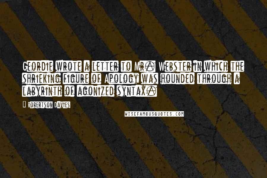 Robertson Davies Quotes: Geordie wrote a letter to Mr. Webster in which the shrieking figure of Apology was hounded through a labyrinth of agonized syntax.