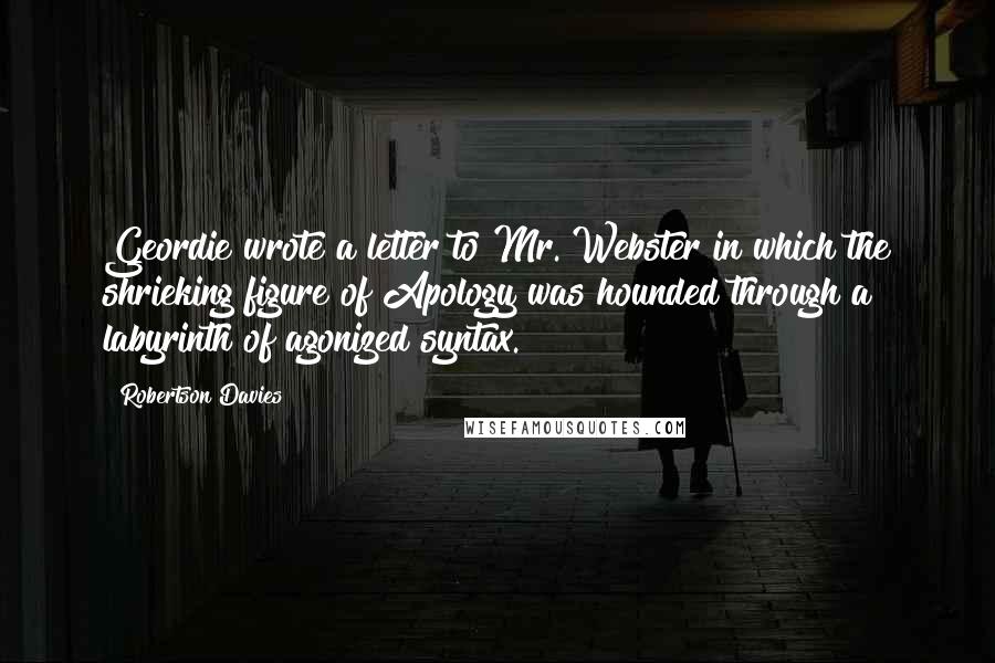 Robertson Davies Quotes: Geordie wrote a letter to Mr. Webster in which the shrieking figure of Apology was hounded through a labyrinth of agonized syntax.