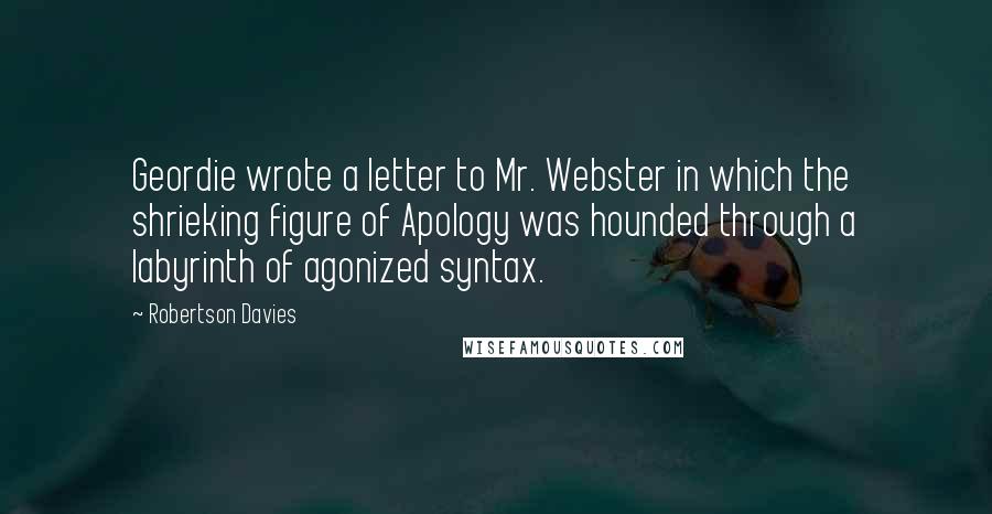 Robertson Davies Quotes: Geordie wrote a letter to Mr. Webster in which the shrieking figure of Apology was hounded through a labyrinth of agonized syntax.